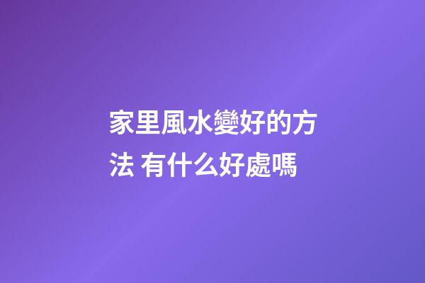 家里風水變好的方法 有什么好處嗎